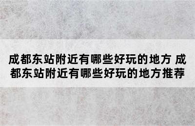 成都东站附近有哪些好玩的地方 成都东站附近有哪些好玩的地方推荐